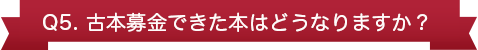 Q5. 古本募金できた本はどうなりますか?